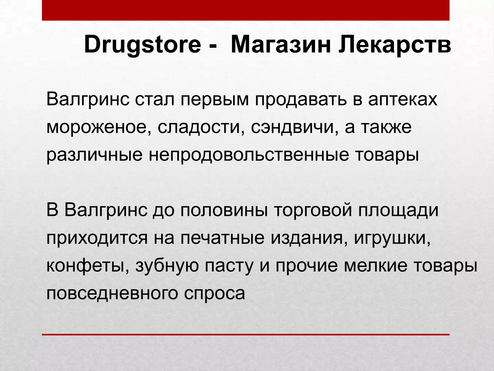 Drugstore - Магазин Лекарств
Валгринс стал первым продавать в аптеках
мороженое, сладости, сэндвичи, а также
различные непродовольственные товары
В Валгринс до половины торговой площади
приходится на печатные издания, игрушки,
конфеты, зубную пасту и прочие мелкие товары
повседневного спроса