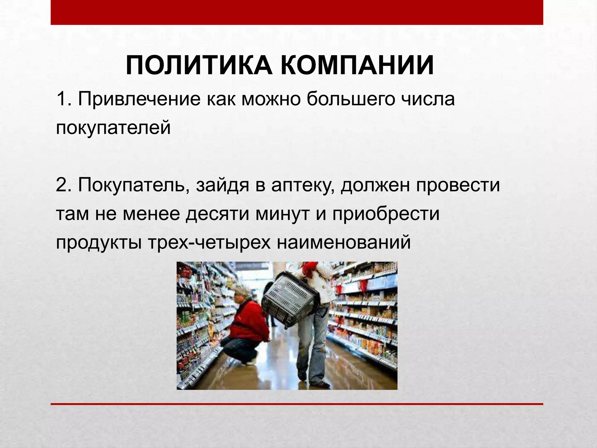 ПОЛИТИКА КОМПАНИИ
1. Привлечение как можно большего числа
покупателей
2. Покупатель, зайдя в аптеку, должен провести
там не менее десяти минут и приобрести
продукты трех-четырех наименований
