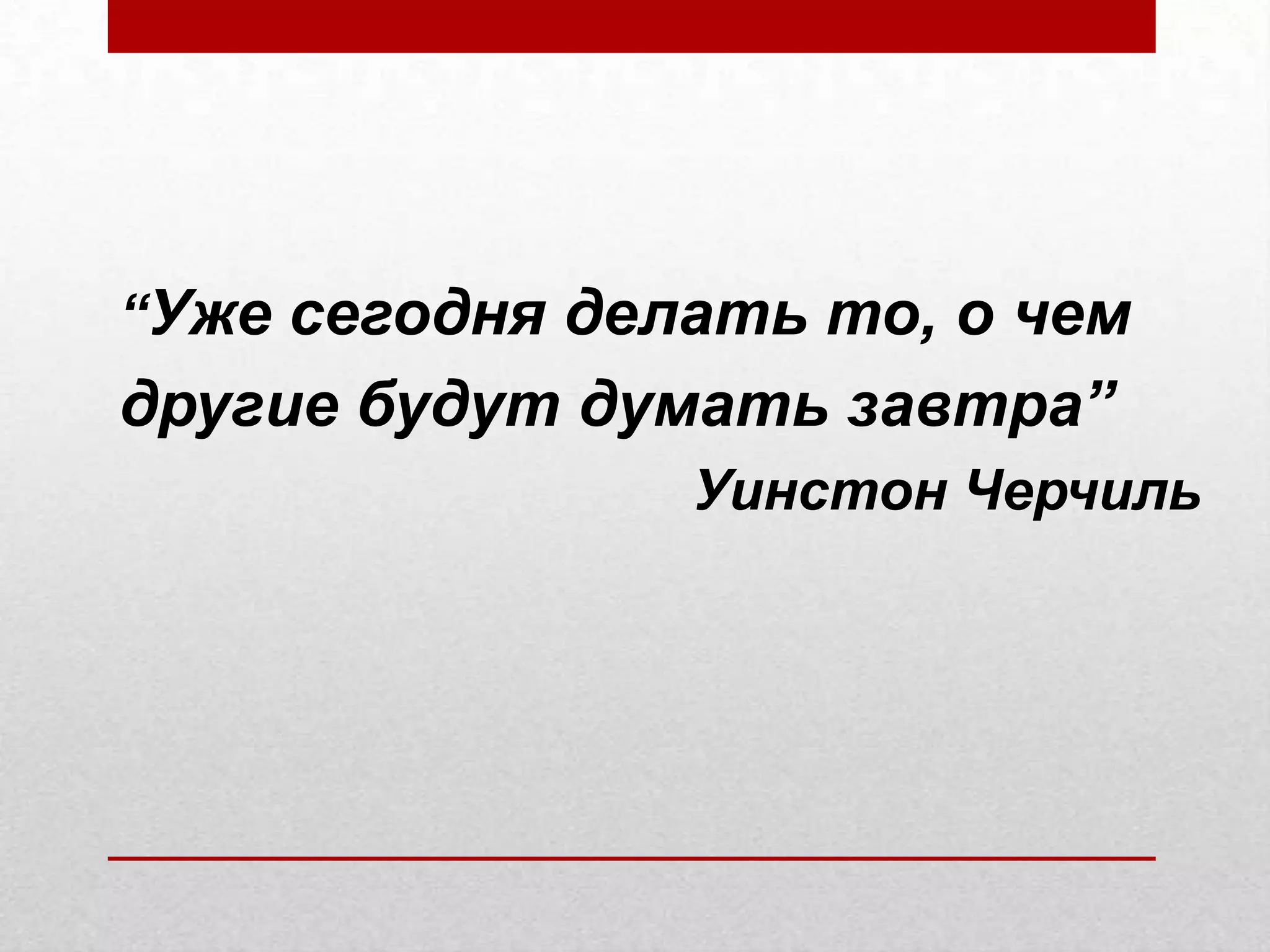 “Уже сегодня делать то, о чем
другие будут думать завтра”
Уинстон Черчиль