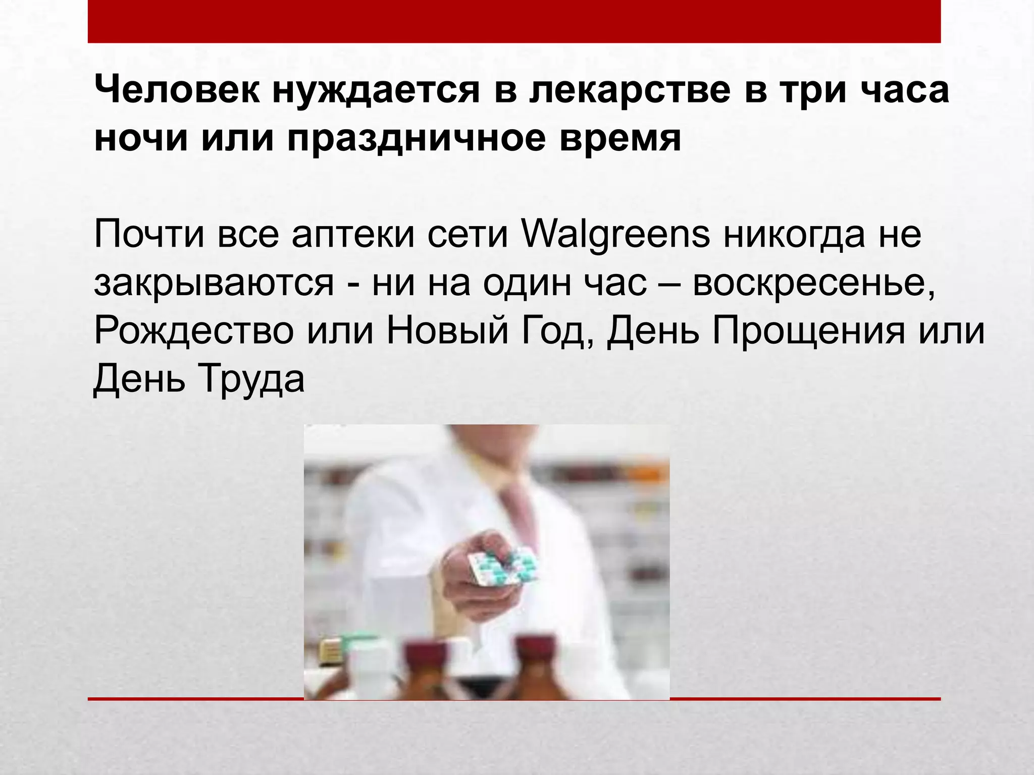 Человек нуждается в лекарстве в три часа
ночи или праздничное время
Почти все аптеки сети Walgreens никогда не
закрываются - ни на один час – воскресенье,
Рождество или Новый Год, День Прощения или
День Труда