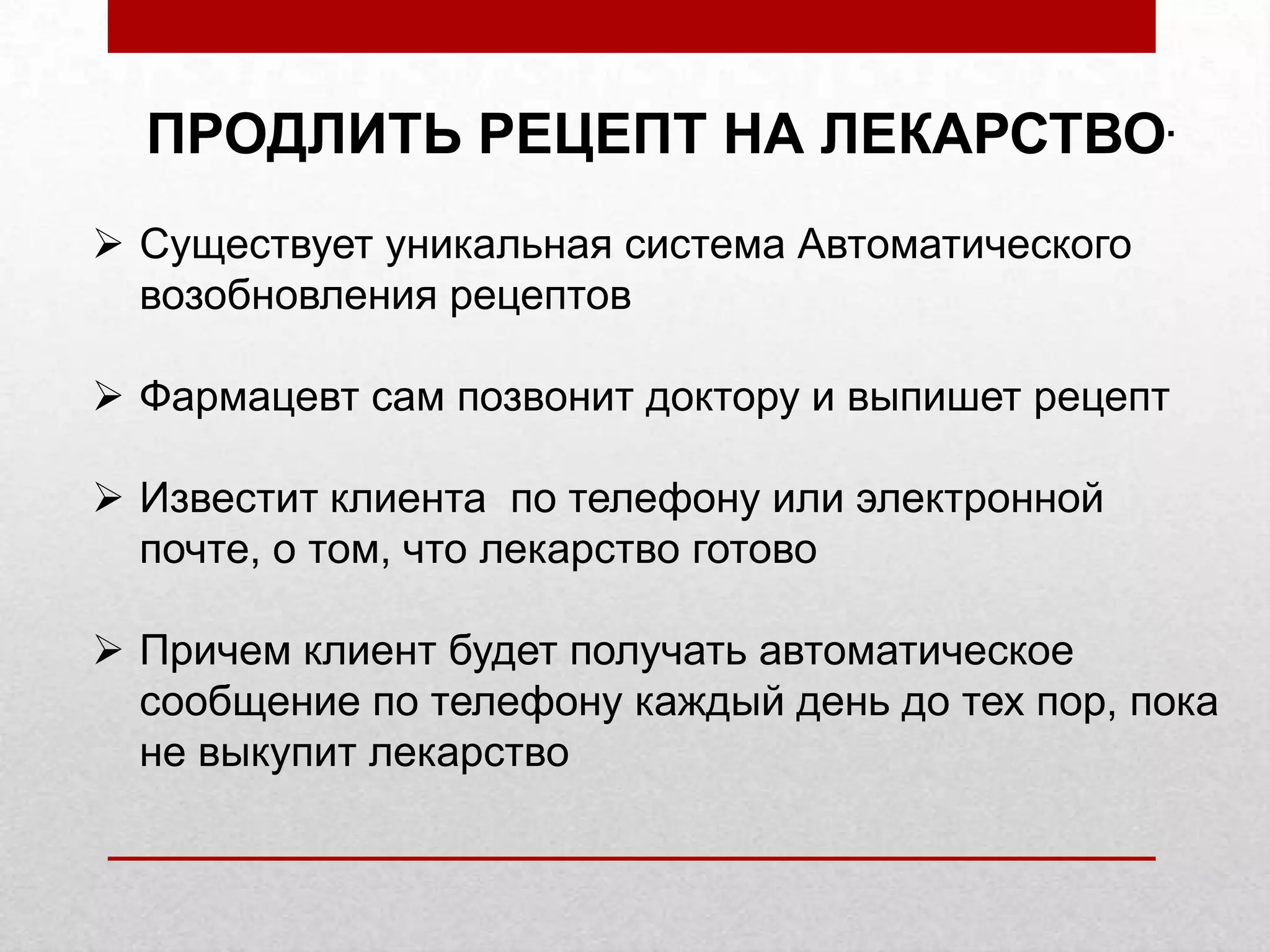 ПРОДЛИТЬ РЕЦЕПТ НА ЛЕКАРСТВО.
Существует уникальная система Автоматического
возобновления рецептов
Фармацевт сам позвонит доктору и выпишет рецепт
Известит клиента по телефону или электронной
почте, о том, что лекарство готово
Причем клиент будет получать автоматическое
сообщение по телефону каждый день до тех пор, пока
не выкупит лекарство
