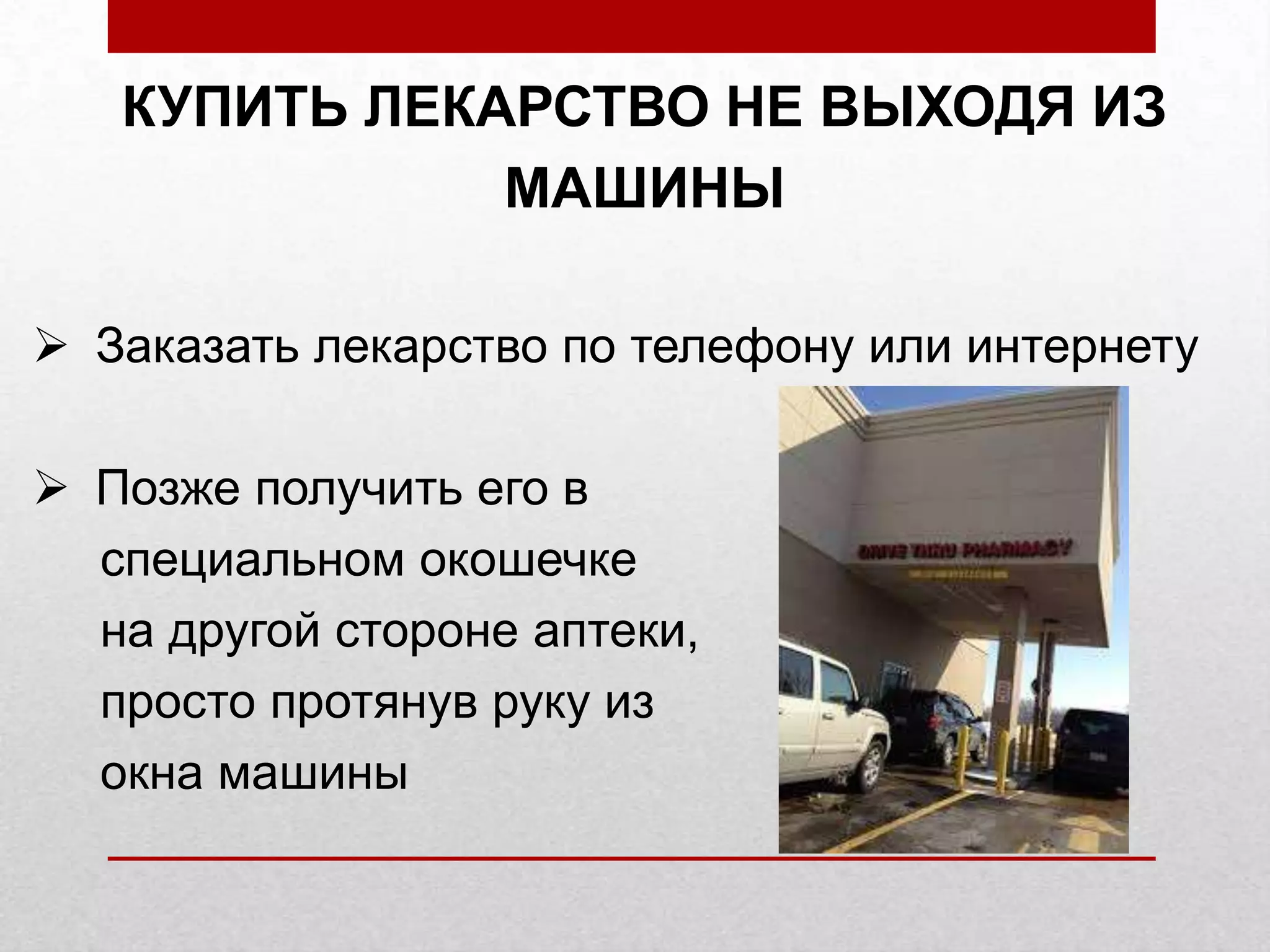 КУПИТЬ ЛЕКАРСТВО НЕ ВЫХОДЯ ИЗ
МАШИНЫ
Заказать лекарство по телефону или интернету
Позже получить его в
специальном окошечке
на другой стороне аптеки,
просто протянув руку из
окна машины