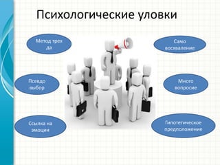 Психологические уловки
Метод трех
да
Псевдо
выбор
Ссылка на
эмоции
Само
восхваление
Много
вопросие
Гипотетическое
предположение
 