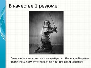 В качестве 1 резюме
Помните: мастерство самурая требует, чтобы каждый прием
владения мечом оттачивался до полного совершенства!
 