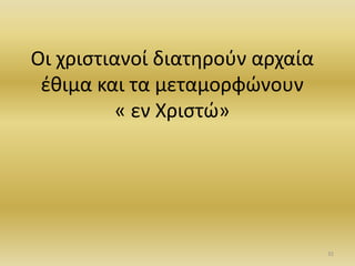 Οι χριςτιανοί διατθροφν αρχαία
ζκιμα και τα μεταμορφϊνουν
« εν Χριςτϊ»
32
 