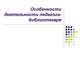 Особенности
деятельности педагога-
библиотекаря
 