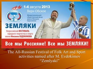 The All-Russian Festival of Folk Art and Sport
activities named after M. Evdokimov
“Zemlyaki”
 