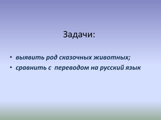 Задачи:
• выявить род сказочных животных;
• сравнить с переводом на русский язык
 