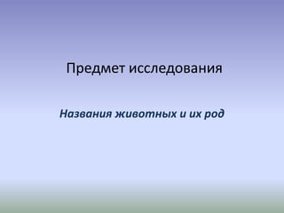 Предмет исследования
Названия животных и их род
 
