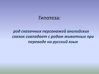 Гипотеза:
род сказочных персонажей английских
сказок совпадает с родом животных при
переводе на русский язык
 
