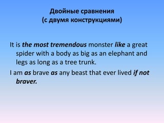 Двойные сравнения
(с двумя конструкциями)
It is the most tremendous monster like a great
spider with a body as big as an elephant and
legs as long as a tree trunk.
I am as brave as any beast that ever lived if not
braver.
 