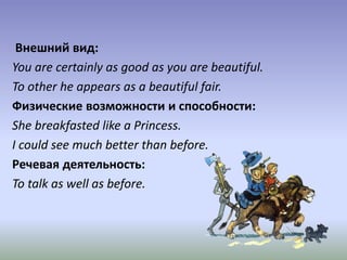 Внешний вид:
You are certainly as good as you are beautiful.
To other he appears as a beautiful fair.
Физические возможности и способности:
She breakfasted like a Princess.
I could see much better than before.
Речевая деятельность:
To talk as well as before.
 