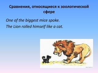 Сравнения, относящиеся к зоологической
сфере
One of the biggest mice spoke.
The Lion rolled himself like a cat.
 