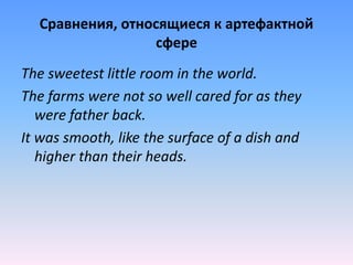 Сравнения, относящиеся к артефактной
сфере
The sweetest little room in the world.
The farms were not so well cared for as they
were father back.
It was smooth, like the surface of a dish and
higher than their heads.
 