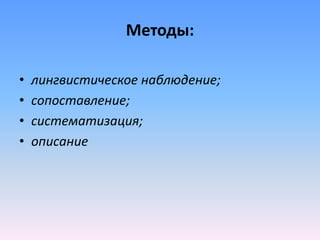 Методы:
• лингвистическое наблюдение;
• сопоставление;
• систематизация;
• описание
 