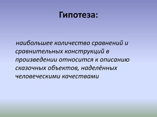 Гипотеза:
наибольшее количество сравнений и
сравнительных конструкций в
произведении относится к описанию
сказочных объектов, наделённых
человеческими качествами
 