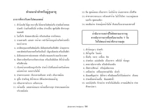 คู่มือสุขภาพประจำตัวผู้สูงอายุ 14
12. ซึม พูดน้อยลง เบื่ออาหาร ร้องไห้ง่าย บ่นอยากตาย เบื่อชีวิต
13. ท่าทางหวาดระแวง กลัวคนทำร้าย ไม่ไว้ใจใคร ระแวงคู่สมรส
นอกใจ พูดคนเดียว
14. หลงลืมง่าย จำคนคุ้นหน้าไม่ได้ สับสนเรื่องเวลาและสถานที่
ถ้ามีอาการเหล่านี้ให้ติดตามอาการดู
หากมีอาการมากขึ้นหรือนานเกิน 7 วัน
ให้ไปพบเจ้าหน้าที่สาธารณสุข
1. ตัวร้อนรุมๆ ปวดหัว
2. มีน้ำมูกใส ไอแห้ง
3. ผื่นคัน กลาก เกลื้อน หิด
4. ปวดท้อง แน่นอึดอัด เบื่ออาหาร คลื่นไส้ ท้องผูก
5. ตกขาวมีอาการคัน หรือมีกลิ่นเหม็น
6. ปัสสาวะสีชาแก่ หรือขุ่นมีตะกอน
7. เหนื่อยง่าย เหงื่อออกตามฝ่ามือ ฝ่าเท้า
8. มีแผลที่มุมปาก มีฝ้าขาว หรือมีแผลเรื้อรังในช่องปาก เจ็บคอ
9. ปวดเมื่อยกล้ามเนื้อ มีแผลฟกช้ำ
10. นอนไม่หลับ กังวลง่าย หายใจไม่เต็มอิ่ม อารมณ์เสียง่าย ปวด
ศีรษะบ่อยๆ
คำแนะนำสำหรับผู้สูงอายุ
อาการที่ควรรีบพาไปพบแพทย์
1. ตัวร้อนจัด ไข้สูง/หนาวสั่น ไข้หลายวันติดต่อกัน ปวดมึนท้ายทอย
ปวดหัว ร่วมกับคลื่นไส้ อาเจียน ปากเบี้ยว พูดไม่ชัด ชักกระตุก
หมดสติ
2. ไอเรื้อรัง มีเสมหะเขียวข้น หรือปนเลือด หายใจหอบ
3. บวมตามตัว แขนขา หน้าตา คลำได้ก้อนนูนส่วนใดส่วนหนึ่ง
ของร่างกาย
4. อาเจียนรุนแรงหรือติดต่อกัน มีเลือดปนหรือเป็นสีดำ ถ่ายอุจจาระ
เหลวติดต่อกันหลายครั้งหรือเป็นน้ำ มีมูกเลือดปน หรือเป็นสีดำ
5. มีเลือดออกทางช่องคลอด หรือมีบาดแผลบริเวณอวัยวะเพศ
6. ปัสสาวะขัดหรือกระปริดกะปรอย หรือเป็นสีเลือด สีน้ำล้างเนื้อ
หรือสีชาเข้ม
7. เจ็บหน้าอกเหมือนถูกบีบรัด ปวดร้าวไปที่แขนซ้ายหรือต้นคอ
แน่นหน้าอก นอนราบไม่ได้
8. ปวดกระบอกตา เจ็บระคายเคืองตา ตามัว เห็นภาพซ้อน
9. หูอื้อ ปวดในหู มีน้ำหนวก มีสิ่งแปลกปลอมเข้าหู
10. กลืนอาหารลำบาก เหงือกบวม
11. กล้ามเนื้อ แขนขาอ่อนแรง กล้ามเนื้อกระตุก ปวดบวมแดงร้อน
บริเวณข้อต่อ
 