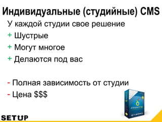 Индивидуальные (студийные) CMS
У каждой студии свое решение
+ Шустрые
+ Могут многое
+ Делаются под вас
- Полная зависимость от студии
- Цена $$$
 