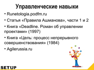 Управленческие навыки
• Runetologia.podfm.ru
• Статья «Правила Ашманова», части 1 и 2
• Книга «Deadline. Роман об управлении
проектами» (1997)
• Книга «Цель: процесс непрерывного
совершенствования» (1984)
• Agilerussia.ru
 
