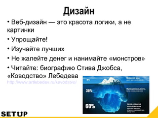 Дизайн
• Веб-дизайн — это красота логики, а не
картинки
• Упрощайте!
• Изучайте лучших
• Не жалейте денег и нанимайте «монстров»
• Читайте: биографию Стива Джобса,
«Ководство» Лебедева
http://www.artlebedev.ru/kovodstvo/
 