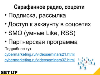 Сарафанное радио, соцсети
• Подписка, рассылка
• Доступ к аккаунту в соцсетях
• SMO (умные Like, RSS)
• Партнерская программа
Подробнее тут
cybermarketing.ru/videoseminars21.html
cybermarketing.ru/videoseminars32.html
 