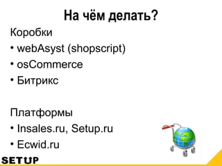 На чём делать?
Коробки
• webAsyst (shopscript)
• osCommerce
• Битрикс
Платформы
• Insales.ru, Setup.ru
• Ecwid.ru
 
