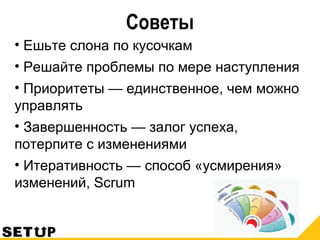 Советы
• Ешьте слона по кусочкам
• Решайте проблемы по мере наступления
• Приоритеты — единственное, чем можно
управлять
• Завершенность — залог успеха,
потерпите с изменениями
• Итеративность — способ «усмирения»
изменений, Scrum
 