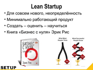 Lean Startup
• Для совсем нового, неопределённость
• Минимально работающий продукт
• Создать – оценить – научиться
• Книга «Бизнес с нуля» Эрик Рис
 