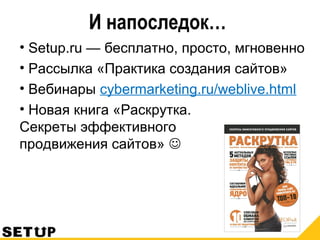 И напоследок…
• Setup.ru — бесплатно, просто, мгновенно
• Рассылка «Практика создания сайтов»
• Вебинары cybermarketing.ru/weblive.html
• Новая книга «Раскрутка.
Секреты эффективного
продвижения сайтов» 
 