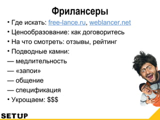 Фрилансеры
• Где искать: free-lance.ru, weblancer.net
• Ценообразование: как договоритесь
• На что смотреть: отзывы, рейтинг
• Подводные камни:
— медлительность
— «запои»
— общение
— спецификация
• Укрощаем: $$$
 