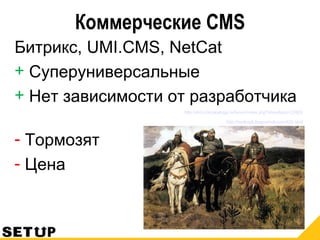 Коммерческие CMS
Битрикс, UMI.CMS, NetCat
+ Суперуниверсальные
+ Нет зависимости от разработчика
http://dml.compkaluga.ru/forum/index.php?showtopic=23802
http://tonikspb.livejournal.com/455.html
- Тормозят
- Цена
 