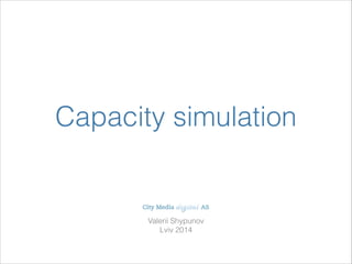 Valerii Shypunov
Lviv 2014
Capacity simulation
 