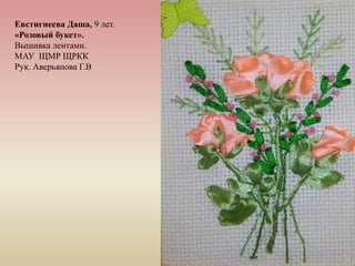 Евстигнеева Даша, 9 лет.
«Розовый букет».
Вышивка лентами.
МАУ ЩМР ЩРКК
Рук. Аверьянова Г.В
 
