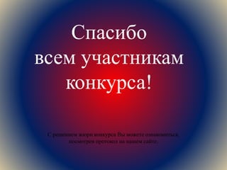 Спасибо
всем участникам
конкурса!
С решением жюри конкурса Вы можете ознакомиться,
посмотрев протокол на нашем сайте.
 