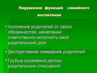 Нарушения функций семейного
воспитания
 Уклонение родителей от своих
обязанностей, нежелание
ответственно исполнять свой
родительский долг
 Деструктивное поведение родителей
 Грубые искажения детско-
родительских отношений
 