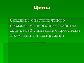 Цель:
Создание благоприятного
образовательного пространства
для детей, имеющих проблемы
в обучении и воспитании
 
