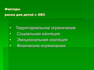 Факторы
риска для детей с ОВЗ
 Территориальное ограничение
 Социальная изоляция
 Эмоциональная изоляция
 Физические ограничения
 