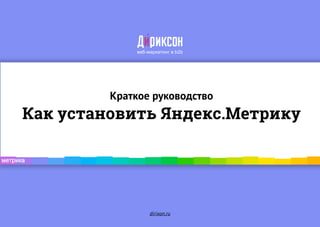 dirixon.ru
Краткое руководство
Как установить Яндекс.Метрику
 