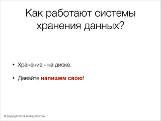 © Copyright 2014 Andrey Smirnov
Как работают системы
хранения данных?
• Хранение - на диске.
• Давайте напишем свою!
 