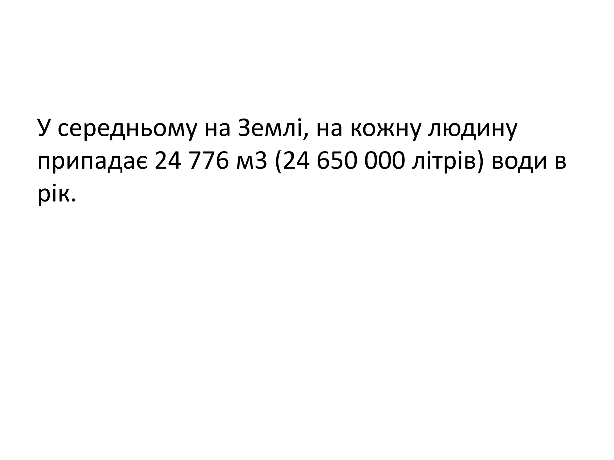 У середньому на Землі, на кожну людину
припадає 24 776 м3 (24 650 000 літрів) води в
рік.
 