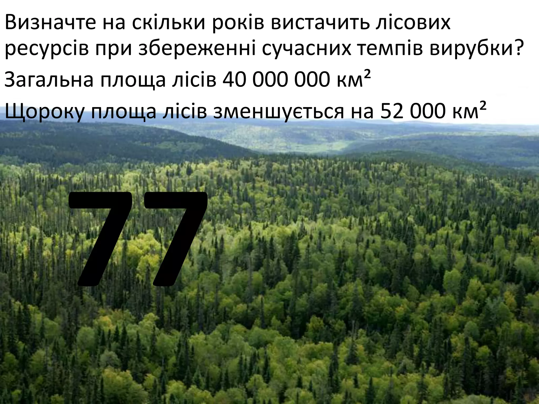 Визначте на скільки років вистачить лісових
ресурсів при збереженні сучасних темпів вирубки?
Загальна площа лісів 40 000 000 км²
Щороку площа лісів зменшується на 52 000 км²
77
 