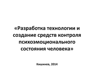 «Разработка технологии и
создание средств контроля
психоэмоционального
состояния человека»
Кишинев, 2014
 