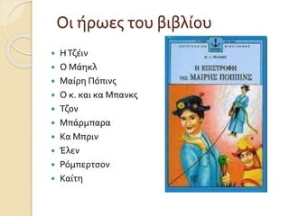 Οι ήρωες του βιβλίου
 ΗΤζέιν
 Ο Μάηκλ
 Μαίρη Πόπινς
 Ο κ. και κα Μπανκς
 Τζον
 Μπάρμπαρα
 Κα Μπριν
 Έλεν
 Ρόμπερτσον
 Καίτη
 