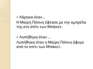  Χάρηκα όταν…
Η Μαίρη Πόπινς έφτασε με την ομπρέλα
της στο σπίτι των Μπάκετ.
 Λυπήθηκα όταν …
Λυπήθηκα όταν η Μαίρη Πόπινς έφυγε
από το σπίτι των Μπάκετ.
 