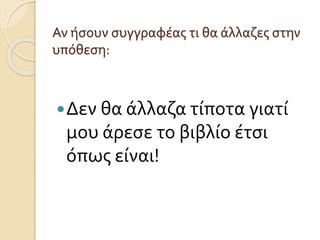 Αν ήσουν συγγραφέας τι θα άλλαζες στην
υπόθεση:
Δεν θα άλλαζα τίποτα γιατί
μου άρεσε το βιβλίο έτσι
όπως είναι!
 