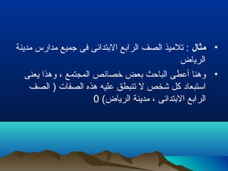 •‫مثال‬‫مدينة‬ ‫مدارس‬ ‫جميع‬ ‫فى‬ ‫البتدائى‬ ‫الرابع‬ ‫الصف‬ ‫تلميذ‬ :
‫الرياض‬
•‫يعنى‬ ‫وهذا‬ ، ‫المجتمع‬ ‫خصائص‬ ‫بعض‬ ‫الباحث‬ ‫أعطى‬ ‫وهنا‬
‫الصف‬ ) ‫الصفات‬ ‫هذه‬ ‫عليه‬ ‫تنبطق‬ ‫ل‬ ‫شخص‬ ‫كل‬ ‫استبعاد‬
(‫الرياض‬ ‫مدينة‬ ، ‫البتدائى‬ ‫الرابع‬0
 