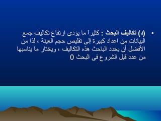 •: ‫البحث‬ ‫تكاليف‬ (‫)د‬‫جمع‬ ‫تكاليف‬ ‫ارتفاع‬ ‫يؤدى‬ ‫ما‬ ‫ا‬ً ‫كثير‬
‫من‬ ‫لذا‬ ، ‫العينة‬ ‫حجم‬ ‫تقليص‬ ‫إلى‬ ‫كبيرة‬ ‫اعداد‬ ‫من‬ ‫البيانات‬
‫يناسبها‬ ‫ما‬ ‫ويختار‬ ، ‫التكاليف‬ ‫هذه‬ ‫الباحث‬ ‫يحدد‬ ‫أن‬ ‫الفضل‬
‫البحث‬ ‫فى‬ ‫الشروع‬ ‫قبل‬ ‫عدد‬ ‫من‬0
 