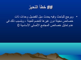 ‫التحيز‬ ‫خطأ‬ ##‫التحيز‬ ‫خطأ‬ ##
•‫ويرجع‬‫ذات‬ ‫وحدات‬ ‫لتفضيل‬ ‫ميل‬ ‫يحدث‬ ‫وفيه‬ ‫للباحث‬
‫فى‬ ‫ذلك‬ ‫ويتسبب‬ ، ‫للعينة‬ ‫لتنضم‬ ‫غيرها‬ ‫دون‬ ‫معينة‬ ‫خصائص‬
‫الساسية‬ ‫الصلى‬ ‫المجتمع‬ ‫خصائص‬ ‫تمثيل‬ ‫عدم‬0
 