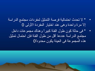 •‫الدراسة‬ ‫مجتمع‬ ‫لمفردات‬ ‫التمثيل‬ ‫فرصة‬ ‫اتحتمالية‬ ‫تحدث‬ ‫ل‬ *
‫الولى‬ ‫المفردة‬ ‫اتختيار‬ ‫عند‬ ‫وهى‬ ‫واتحدة‬ ‫مرة‬ ‫إل‬0
•‫داتخل‬ ‫مجموعات‬ ‫وهناك‬ ‫ا‬ً ‫كبير‬ ‫الفئة‬ ‫طول‬ ‫كون‬ ‫تحالة‬ ‫فى‬ *
‫تمثيل‬ ‫اتحتمال‬ ‫فإن‬ ‫الفئة‬ ‫طول‬ ‫من‬ ‫أقل‬ ‫عددها‬ ‫الدراسة‬ ‫مجتمع‬
‫ا‬ً ‫محدود‬ ‫يكون‬ ‫العينة‬ ‫فى‬ ‫المجموعة‬ ‫هذه‬0
 
