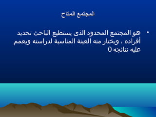 ‫المتاح‬ ‫المجتمع‬‫المتاح‬ ‫المجتمع‬
•‫تحديد‬ ‫الباحث‬ ‫يستطيع‬ ‫الذى‬ ‫المحدود‬ ‫المجتمع‬ ‫هو‬
‫ويعمم‬ ‫لدراسته‬ ‫المناسبة‬ ‫العينة‬ ‫منه‬ ‫ويختار‬ ، ‫أفراده‬
‫نتائجه‬ ‫عليه‬0
 